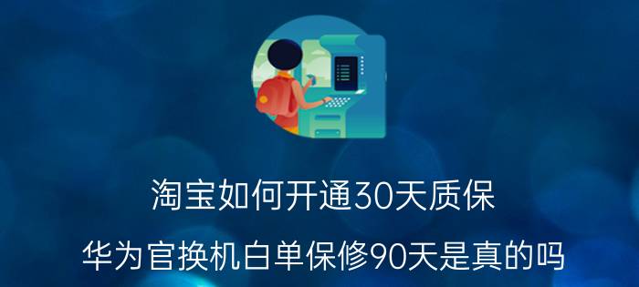 淘宝如何开通30天质保 华为官换机白单保修90天是真的吗？